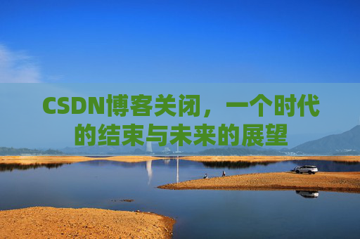 CSDN博客关闭，一个时代的结束与未来的展望